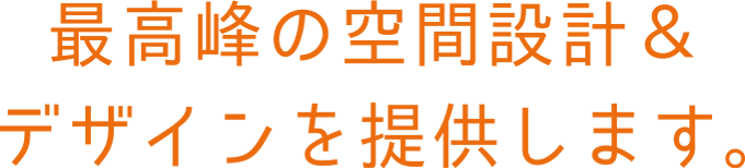 最高峰の空間設計＆デザインを提供します。