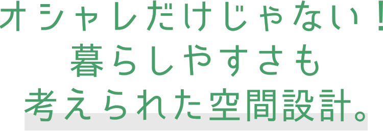 オシャレだけじゃない！暮らしやすさも考えられた空間設計。