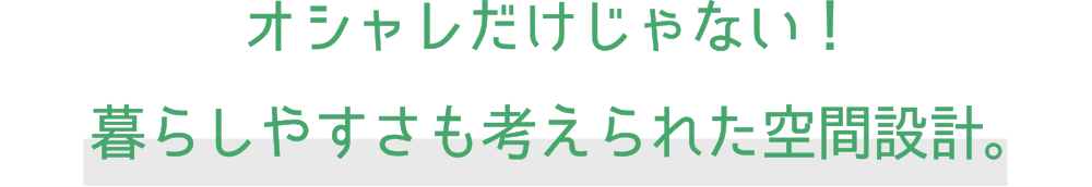 オシャレだけじゃない！暮らしやすさも考えられた空間設計。